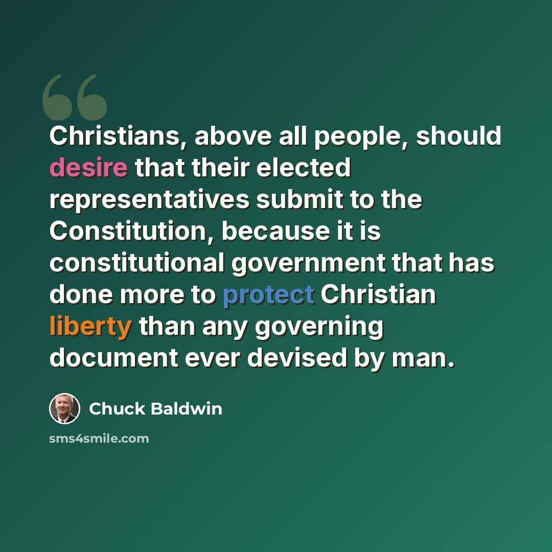 “Christians, above all people, should desire that their elected representatives submit to the Constitution, because it is constitutional government that has done more to protect Christian liberty than any governing document ever devised by man.” quote by Chuck Baldwin