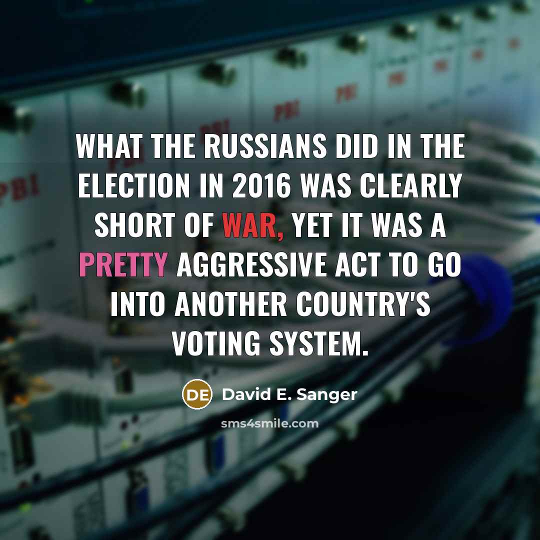 “What the Russians did in the election in 2016 was clearly short of war, yet it was a pretty aggressive act to go into another country's voting system.” quote by David E. Sanger