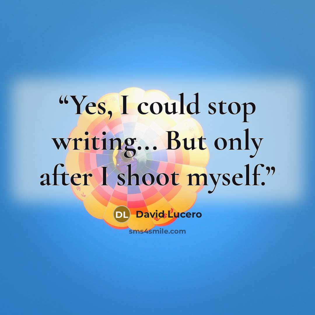 “Yes, I could stop writing... But only after I shoot myself.” quote by David Lucero
