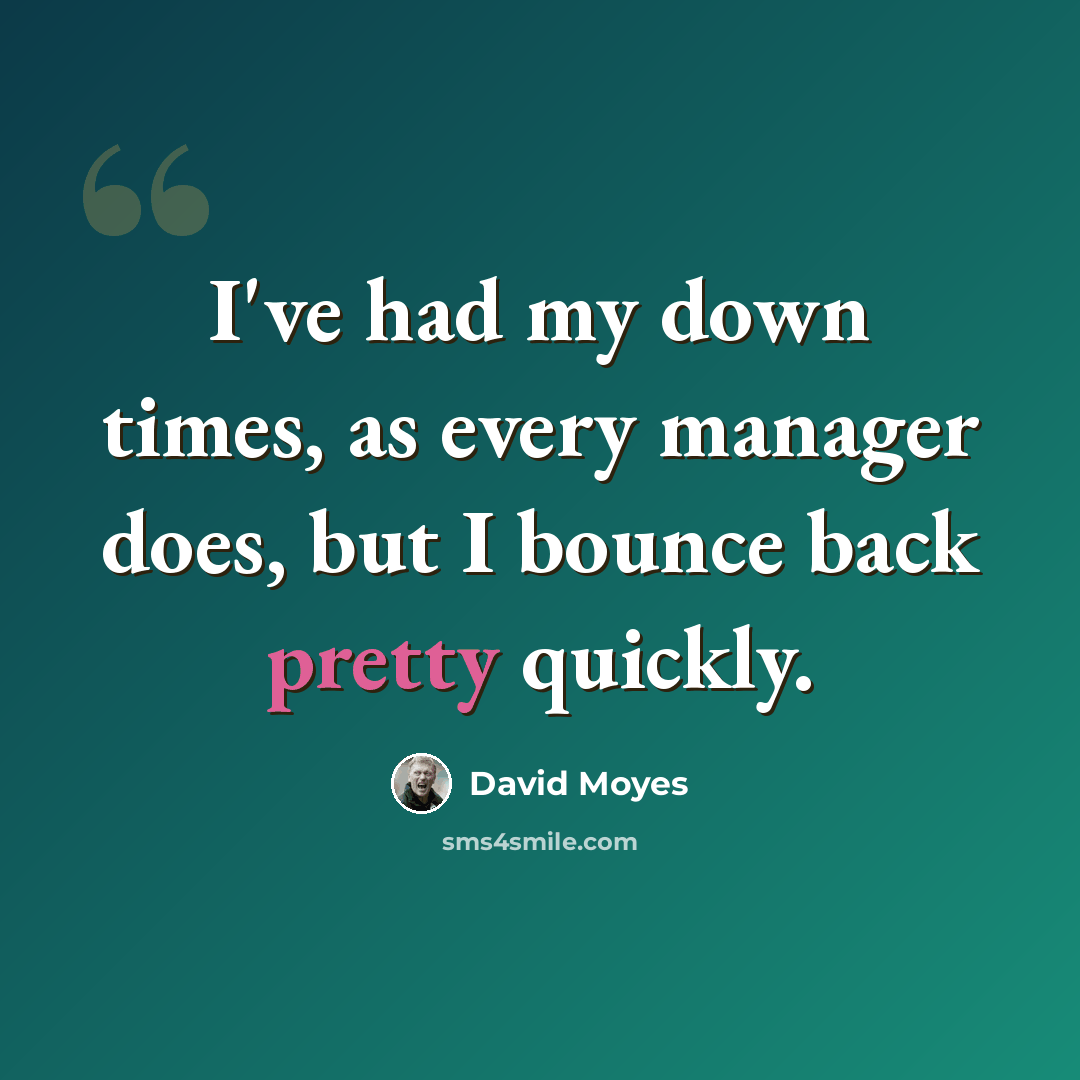 “I've had my down times, as every manager does, but I bounce back pretty quickly.” quote by David Moyes