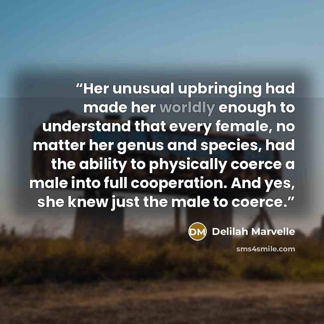 “Her unusual upbringing had made her worldly enough to understand that every female, no matter her genus and species, had the ability to physically coerce a male into full cooperation. And yes, she knew just the male to coerce.” quote by Delilah Marvelle