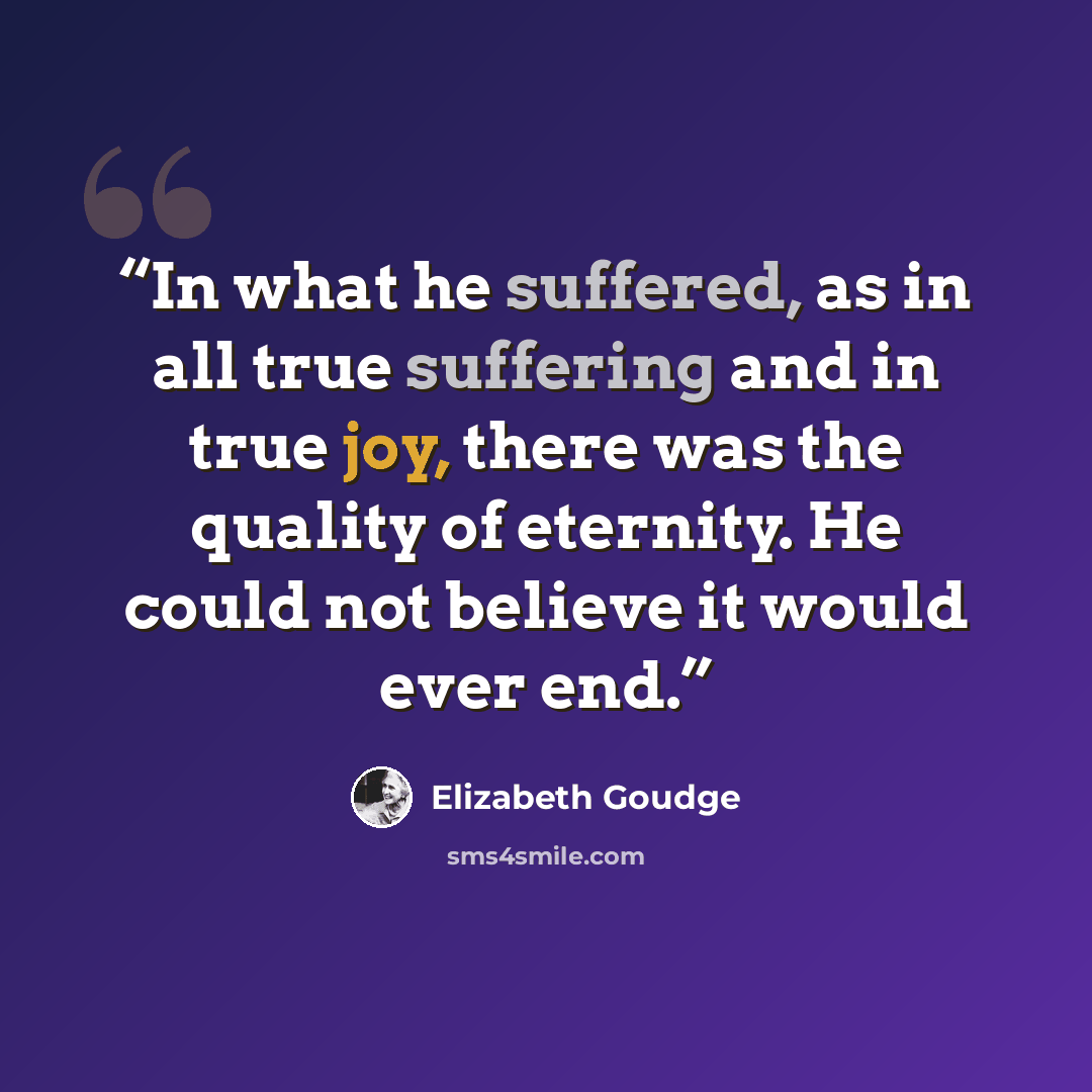 “In what he suffered, as in all true suffering and in true joy, there was the quality of eternity. He could not believe it would ever end.” quote by Elizabeth Goudge