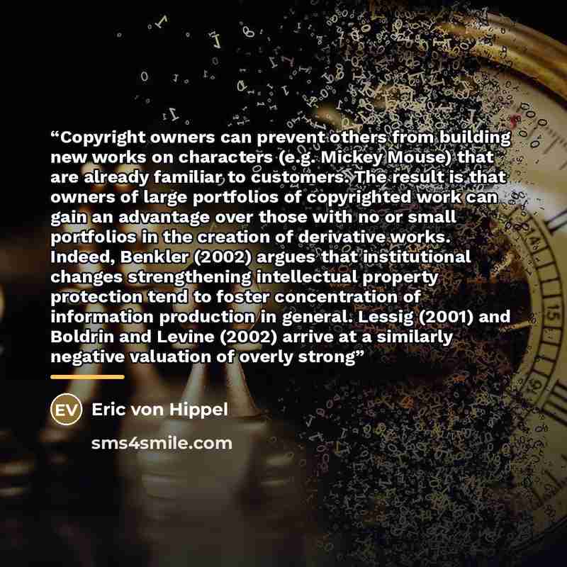 “Copyright owners can prevent others from building new works on characters (e.g. Mickey Mouse) that are already familiar to customers. The result is that owners of large portfolios of copyrighted work can gain an advantage over those with no or small portfolios in the creation of derivative works…” quote by Eric von Hippel