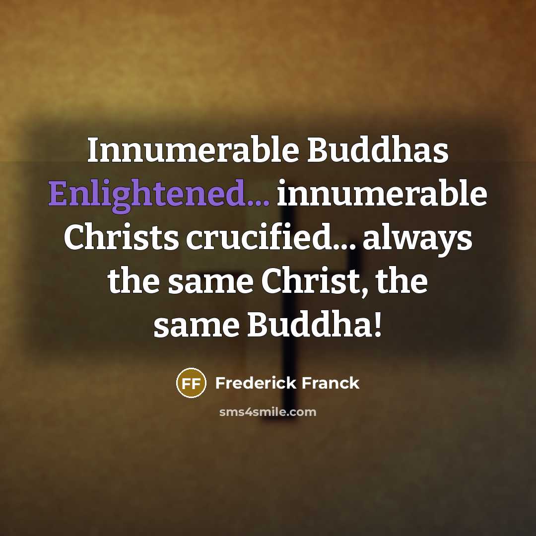 “Innumerable Buddhas Enlightened... innumerable Christs crucified... always the same Christ, the same Buddha!” quote by Frederick Franck