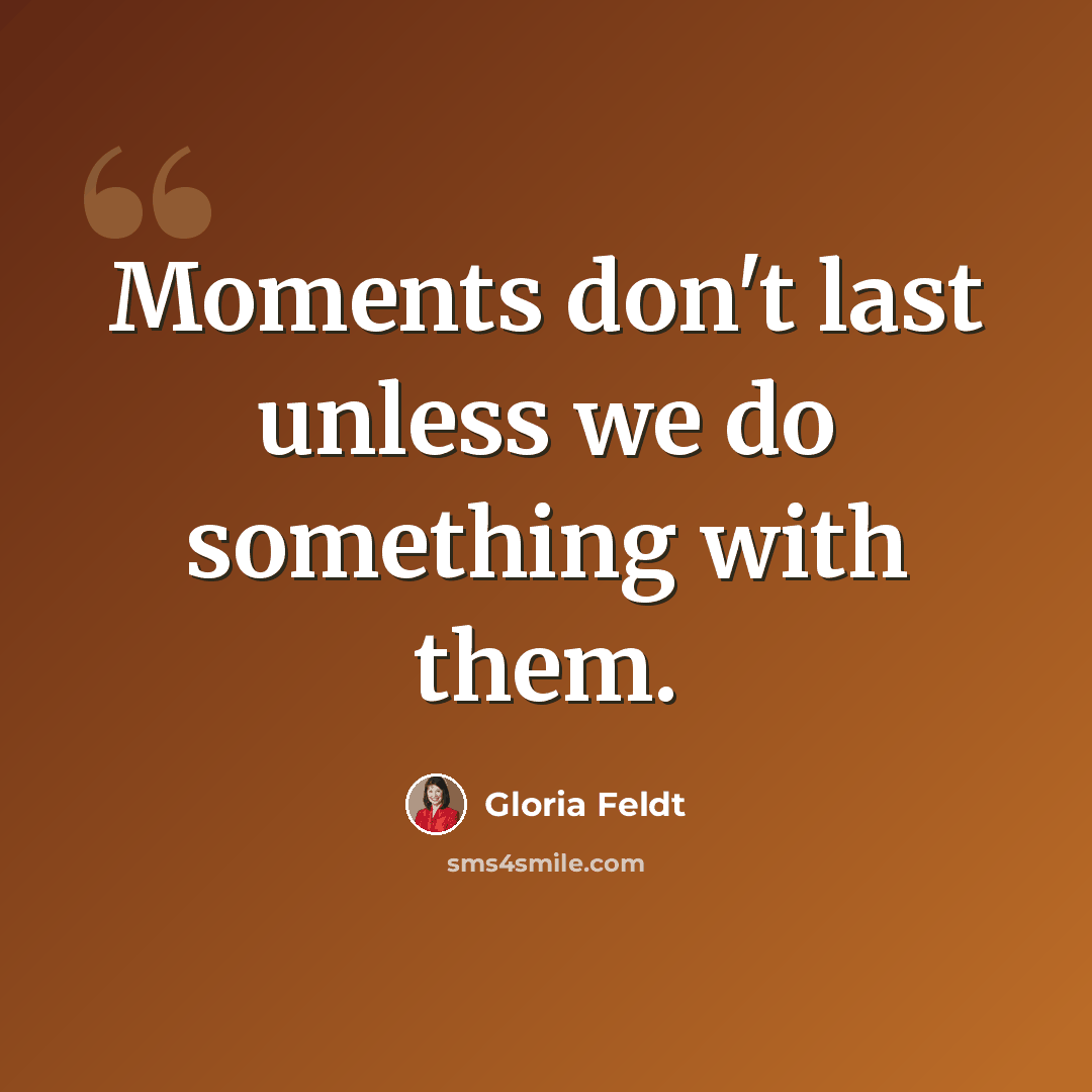 “Moments don't last unless we do something with them.” quote by Gloria Feldt