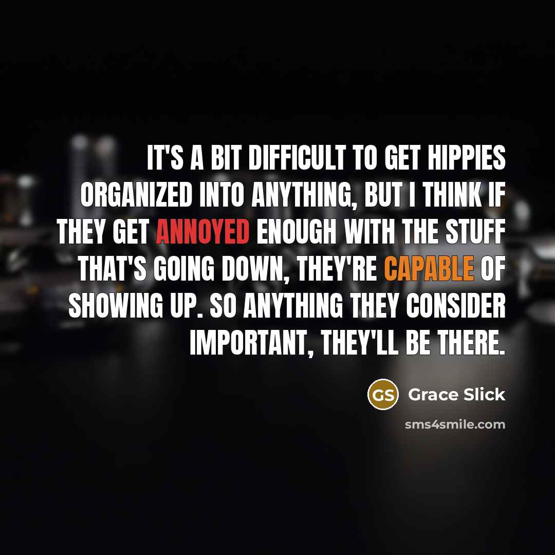 “It's a bit difficult to get hippies organized into anything, but I think if they get annoyed enough with the stuff that's going down, they're capable of showing up. So anything they consider important, they'll be there.” quote by Grace Slick