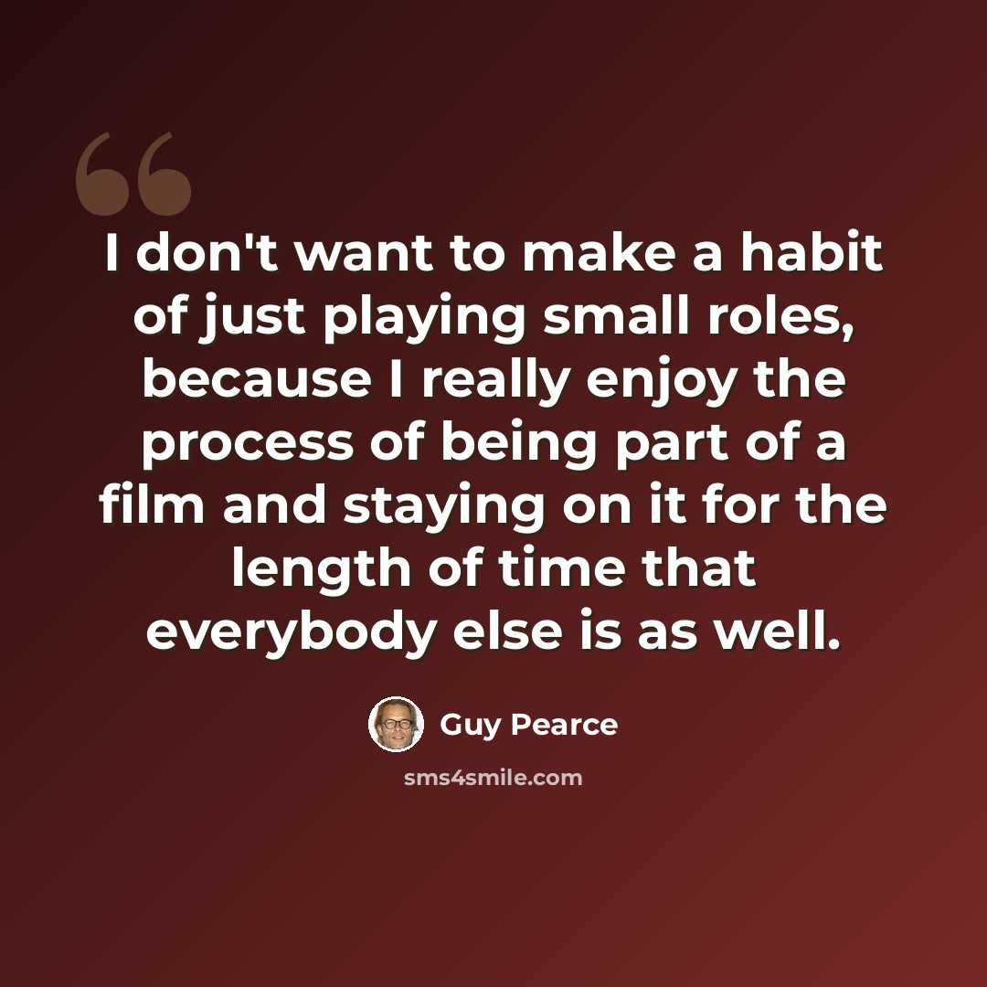 “I don't want to make a habit of just playing small roles, because I really enjoy the process of being part of a film and staying on it for the length of time that everybody else is as well.” quote by Guy Pearce