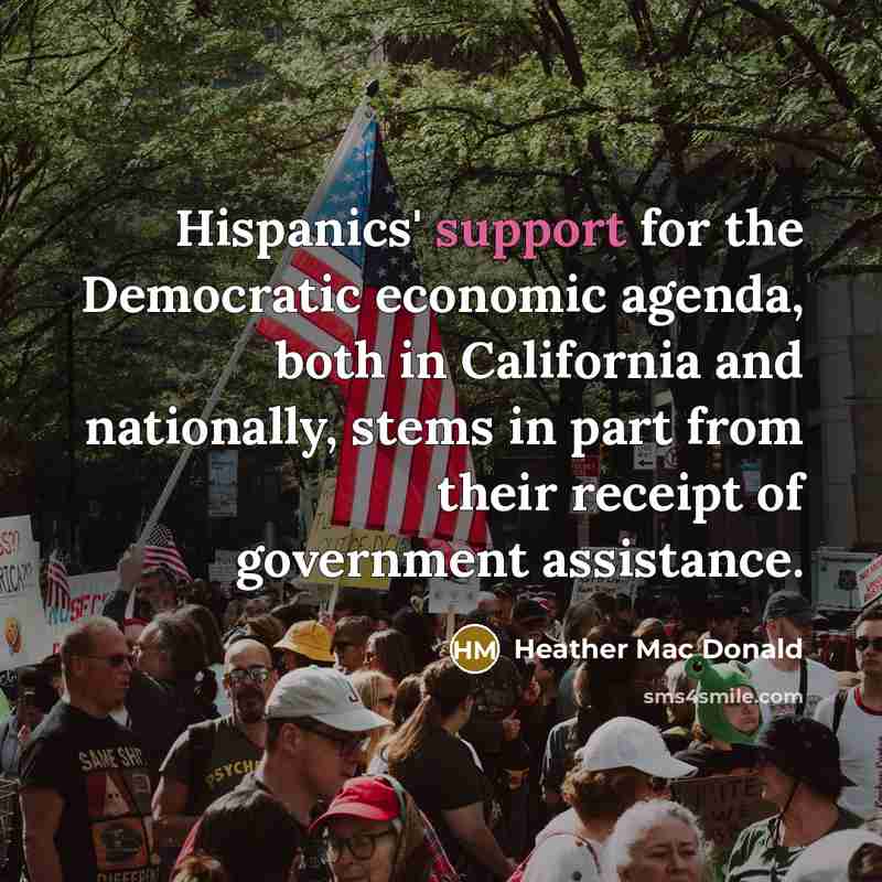 “Hispanics' support for the Democratic economic agenda, both in California and nationally, stems in part from their receipt of government assistance.” quote by Heather Mac Donald