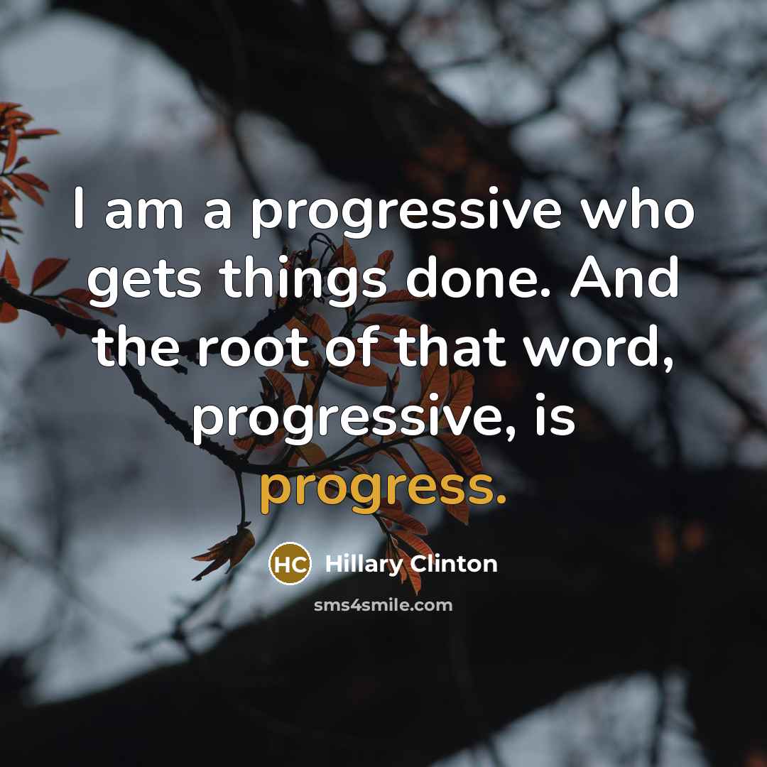 “I am a progressive who gets things done. And the root of that word, progressive, is progress.” quote by Hillary Clinton
