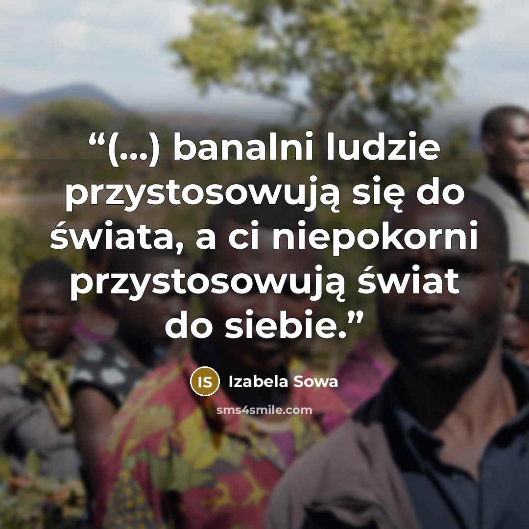 “(...) banalni ludzie przystosowują się do świata, a ci niepokorni przystosowują świat do siebie.” quote by Izabela Sowa