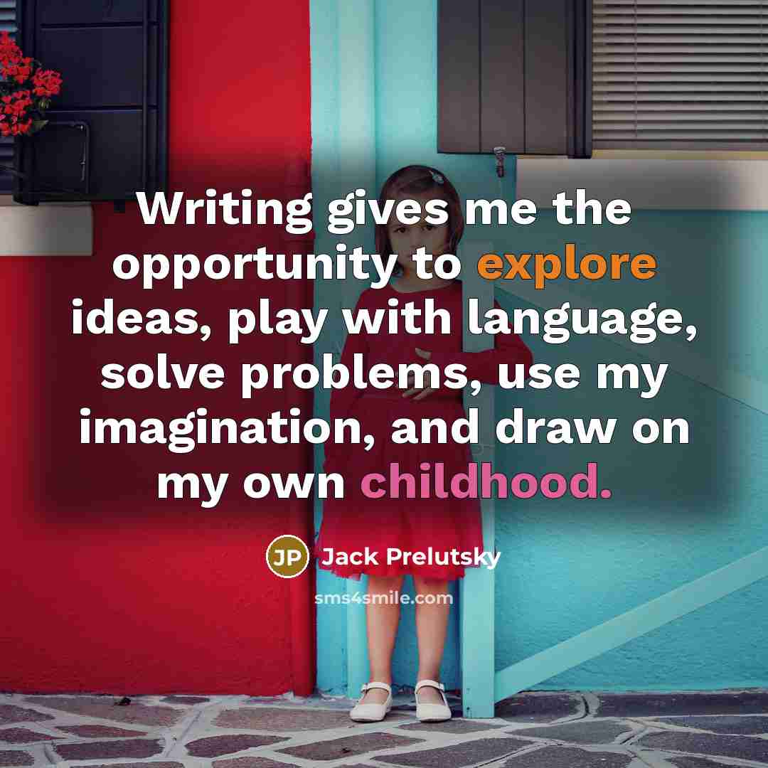 “Writing gives me the opportunity to explore ideas, play with language, solve problems, use my imagination, and draw on my own childhood.” quote by Jack Prelutsky