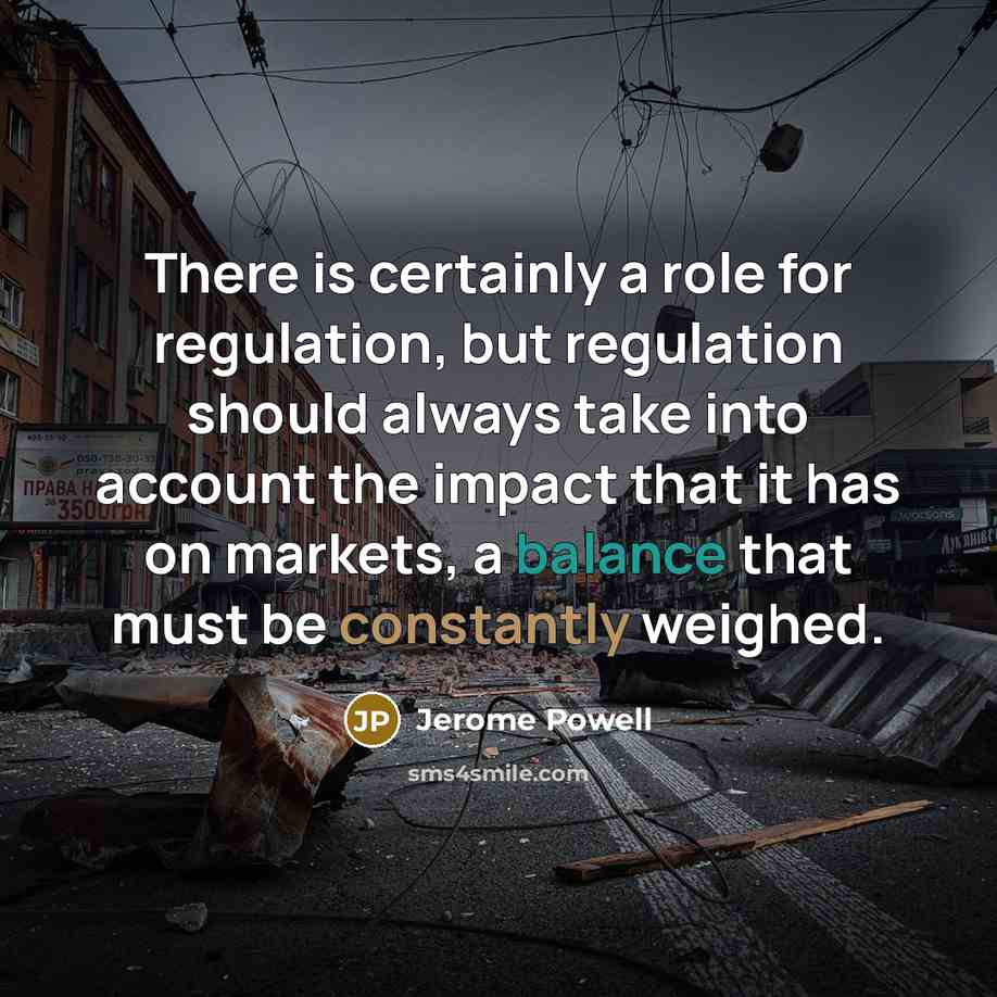 “There is certainly a role for regulation, but regulation should always take into account the impact that it has on markets, a balance that must be constantly weighed.” quote by Jerome Powell