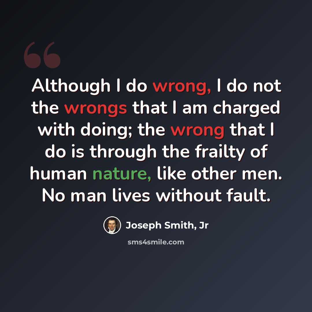 “Although I do wrong, I do not the wrongs that I am charged with doing; the wrong that I do is through the frailty of human nature, like other men. No man lives without fault.” quote by Joseph Smith, Jr