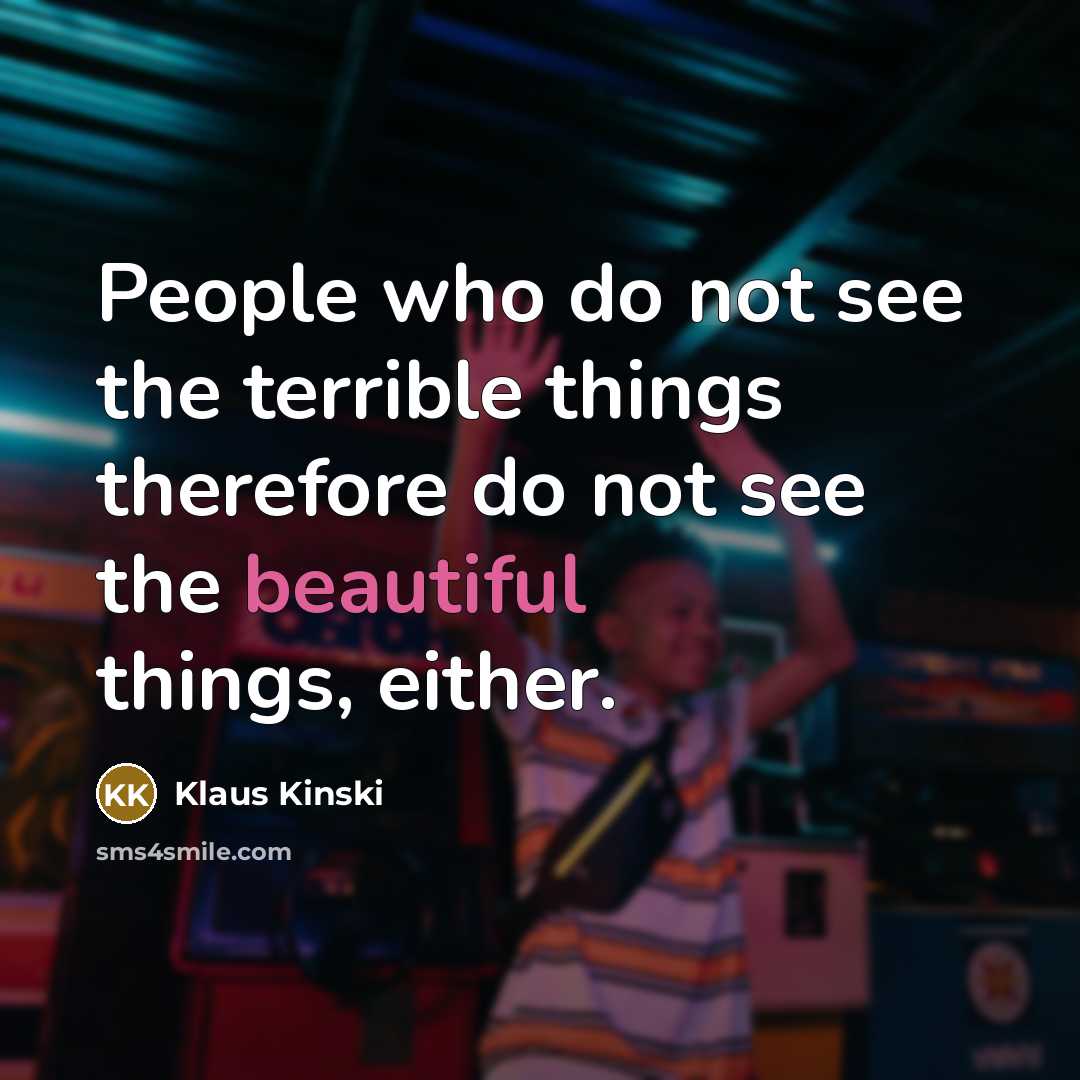 “People who do not see the terrible things therefore do not see the beautiful things, either.” quote by Klaus Kinski