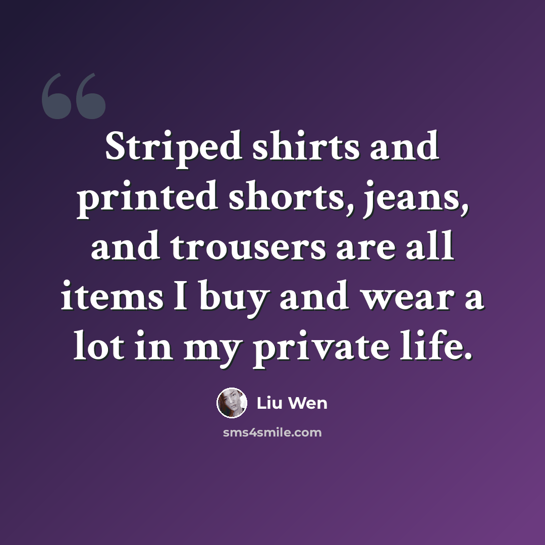 “Striped shirts and printed shorts, jeans, and trousers are all items I buy and wear a lot in my private life.” quote by Liu Wen