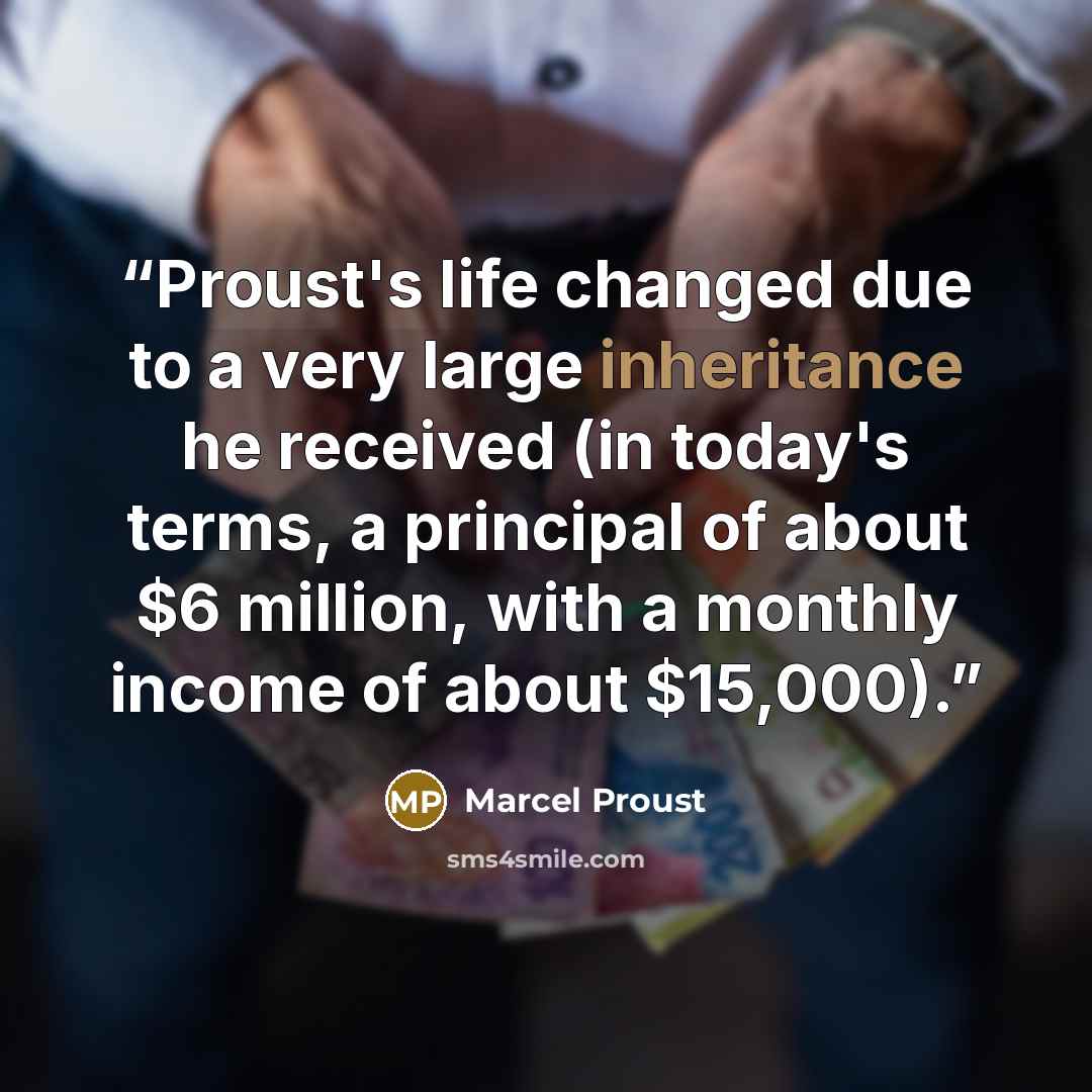 “Proust's life changed due to a very large inheritance he received (in today's terms, a principal of about $6 million, with a monthly income of about $15,000).” quote by Marcel Proust