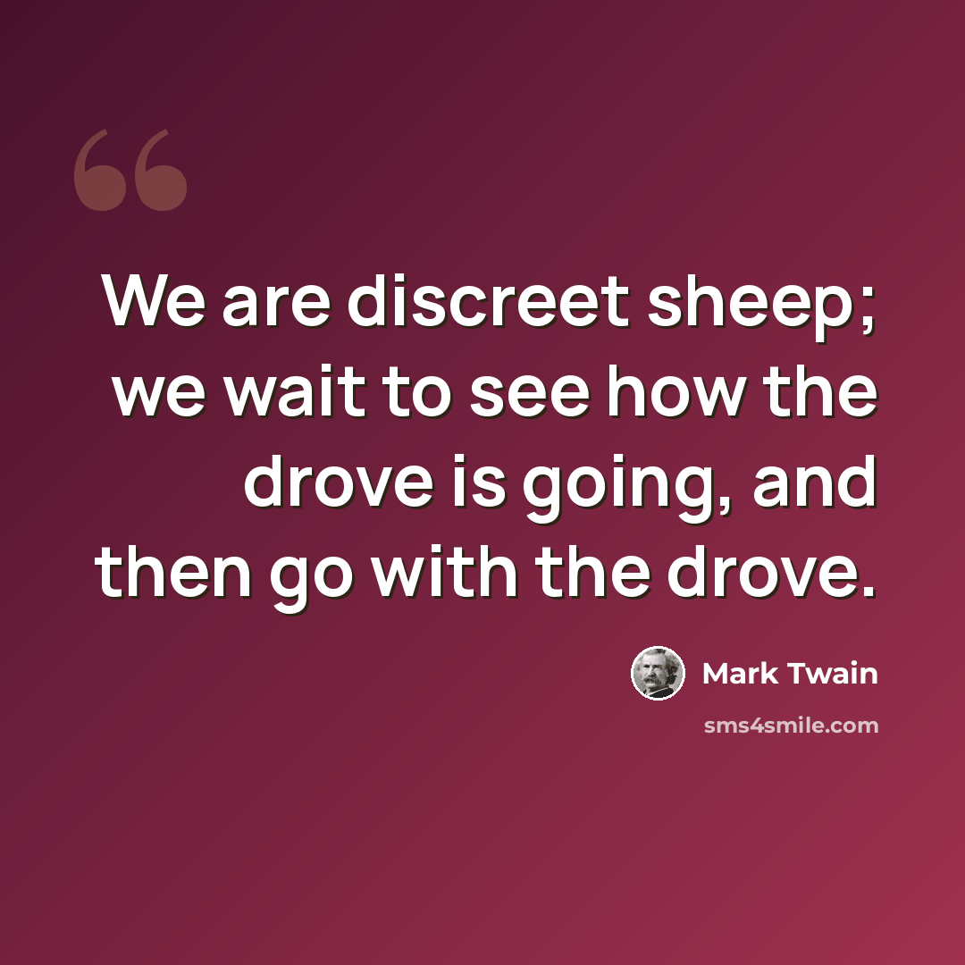 “We are discreet sheep; we wait to see how the drove is going, and then go with the drove.” quote by Mark Twain