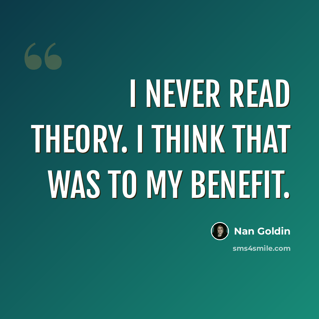 “I never read theory. I think that was to my benefit.” quote by Nan Goldin