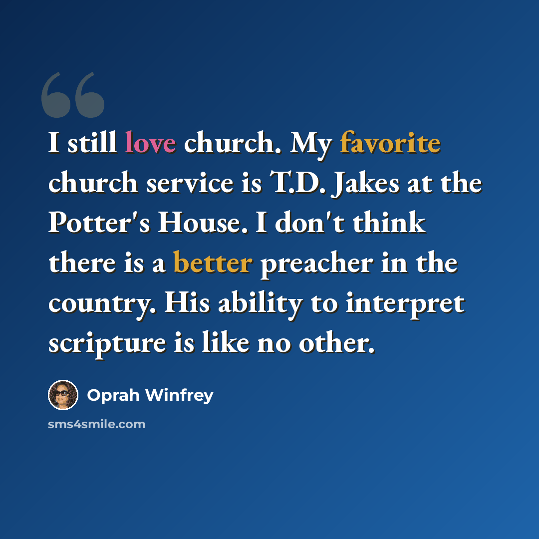 “I still love church. My favorite church service is T.D. Jakes at the Potter's House. I don't think there is a better preacher in the country. His ability to interpret scripture is like no other.” quote by Oprah Winfrey