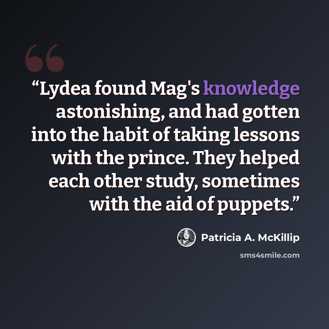 “Lydea found Mag's knowledge astonishing, and had gotten into the habit of taking lessons with the prince. They helped each other study, sometimes with the aid of puppets.” quote by Patricia A. McKillip