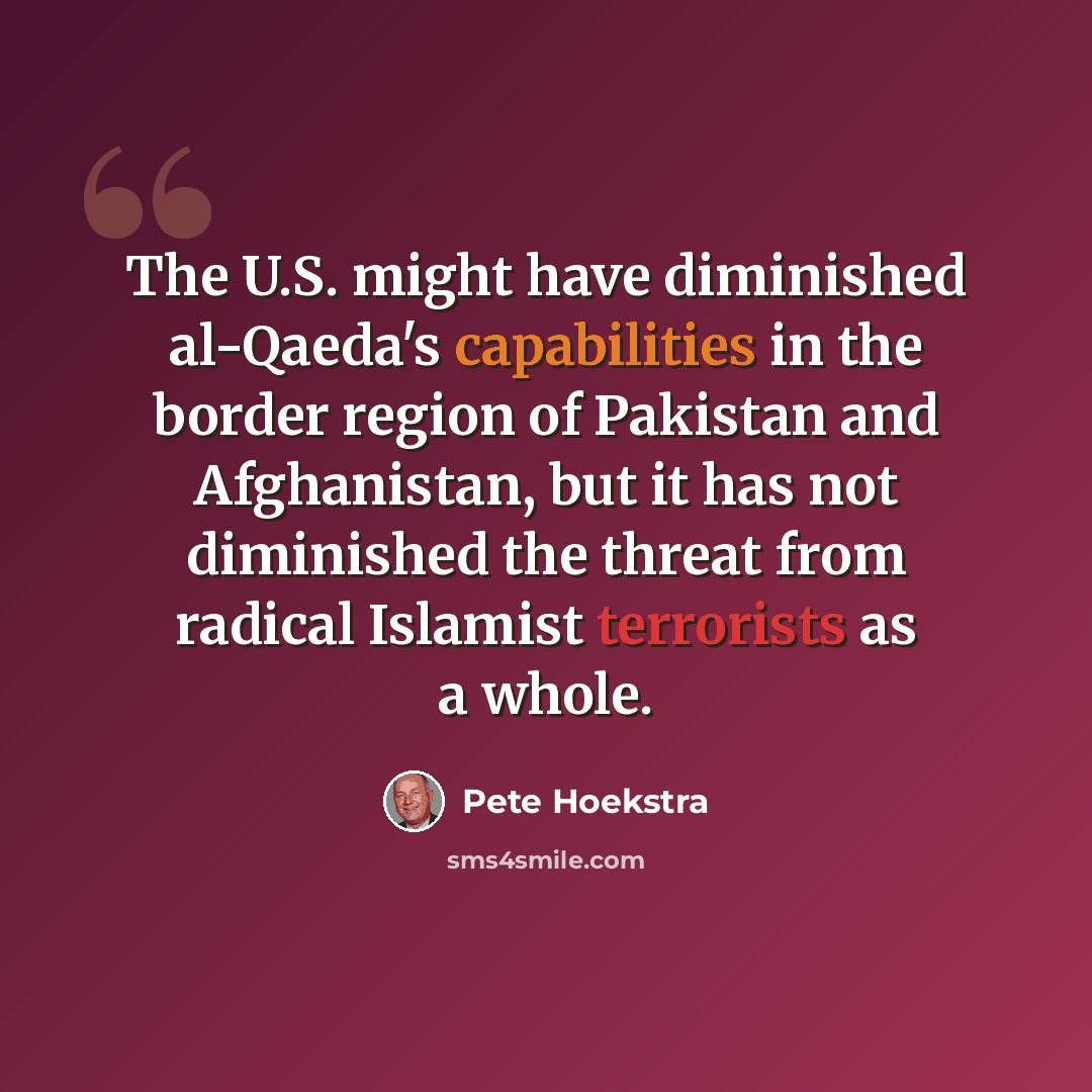 “The U.S. might have diminished al-Qaeda's capabilities in the border region of Pakistan and Afghanistan, but it has not diminished the threat from radical Islamist terrorists as a whole.” quote by Pete Hoekstra