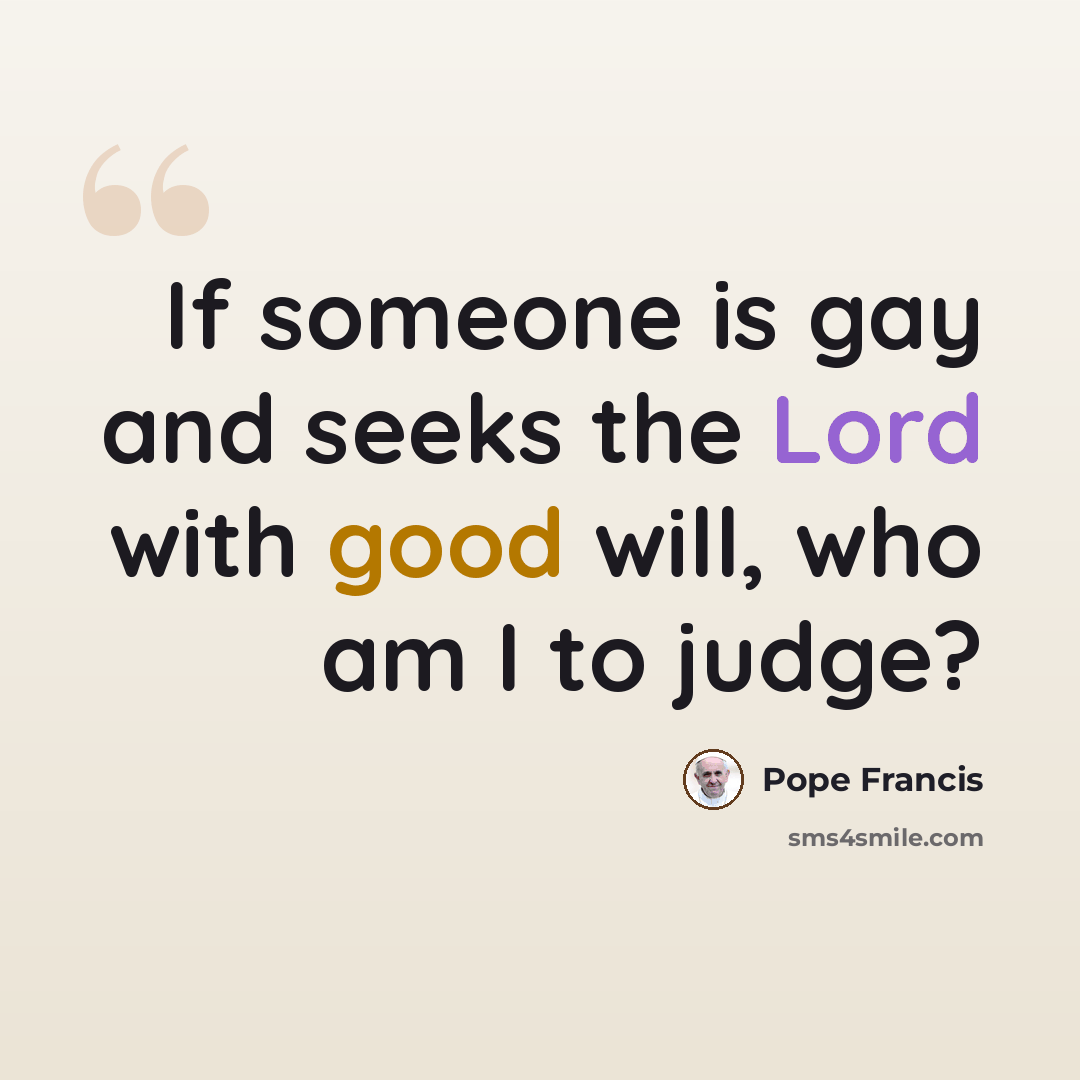 “If someone is gay and seeks the Lord with good will, who am I to judge?” quote by Pope Francis