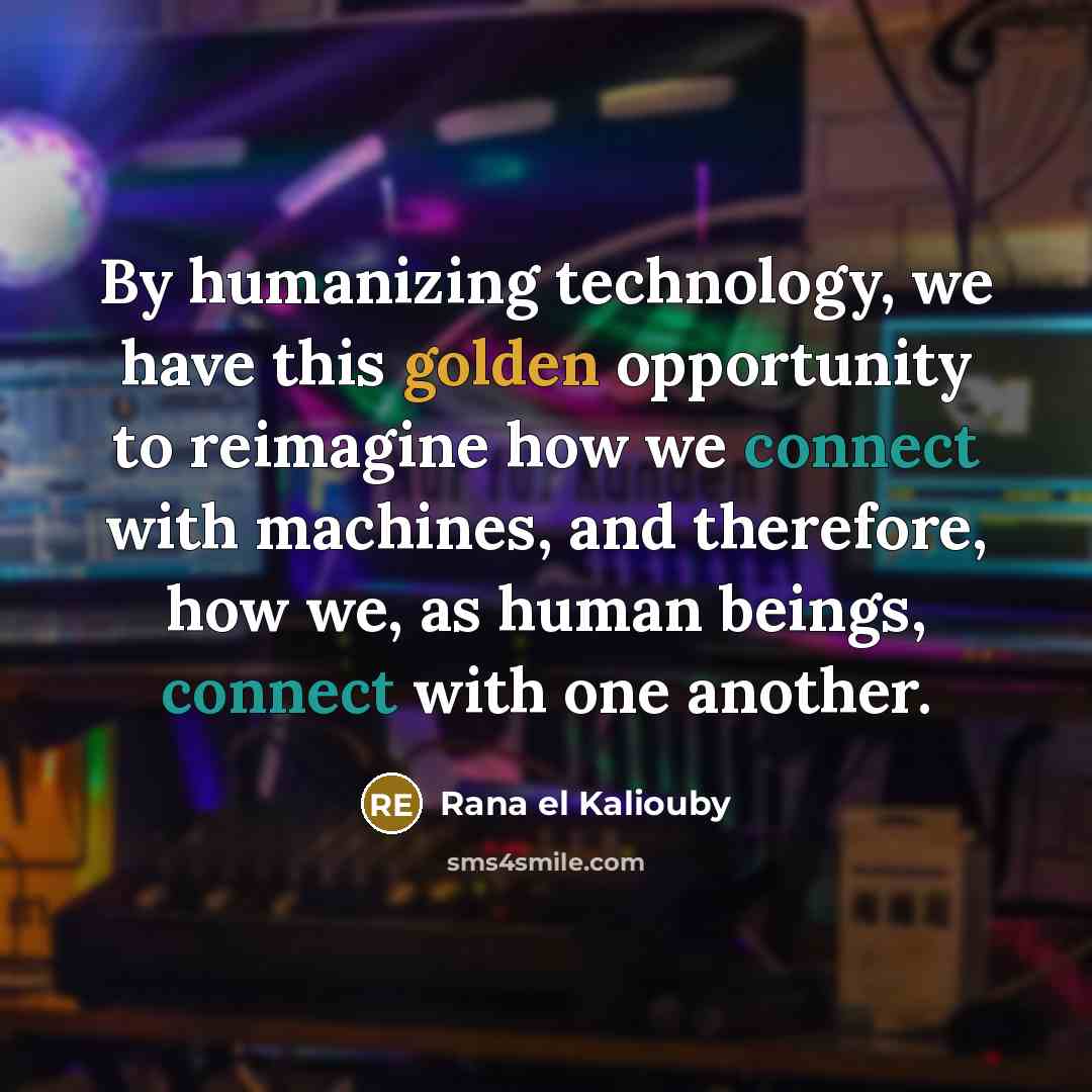 “By humanizing technology, we have this golden opportunity to reimagine how we connect with machines, and therefore, how we, as human beings, connect with one another.” quote by Rana el Kaliouby