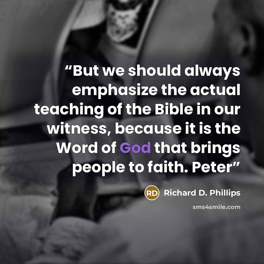 “But we should always emphasize the actual teaching of the Bible in our witness, because it is the Word of God that brings people to faith. Peter” quote by Richard D. Phillips