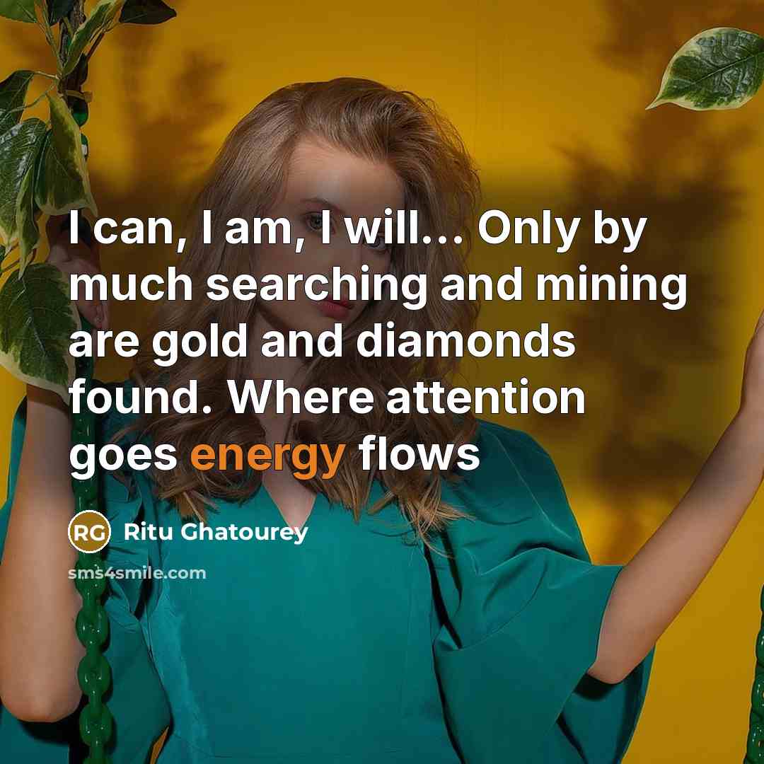 “I can, I am, I will... Only by much searching and mining are gold and diamonds found. Where attention goes energy flows” quote by Ritu Ghatourey
