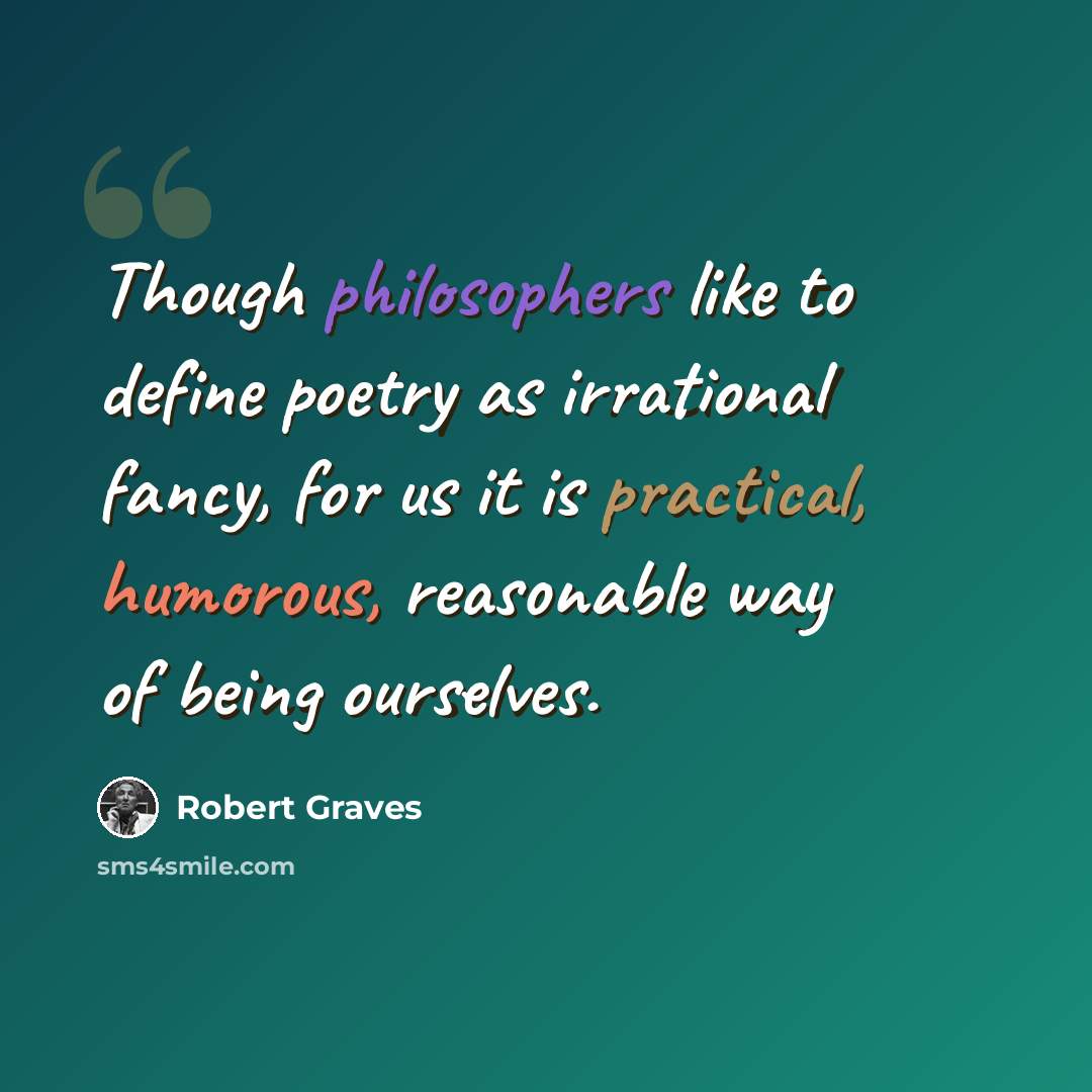 “Though philosophers like to define poetry as irrational fancy, for us it is practical, humorous, reasonable way of being ourselves.” quote by Robert Graves