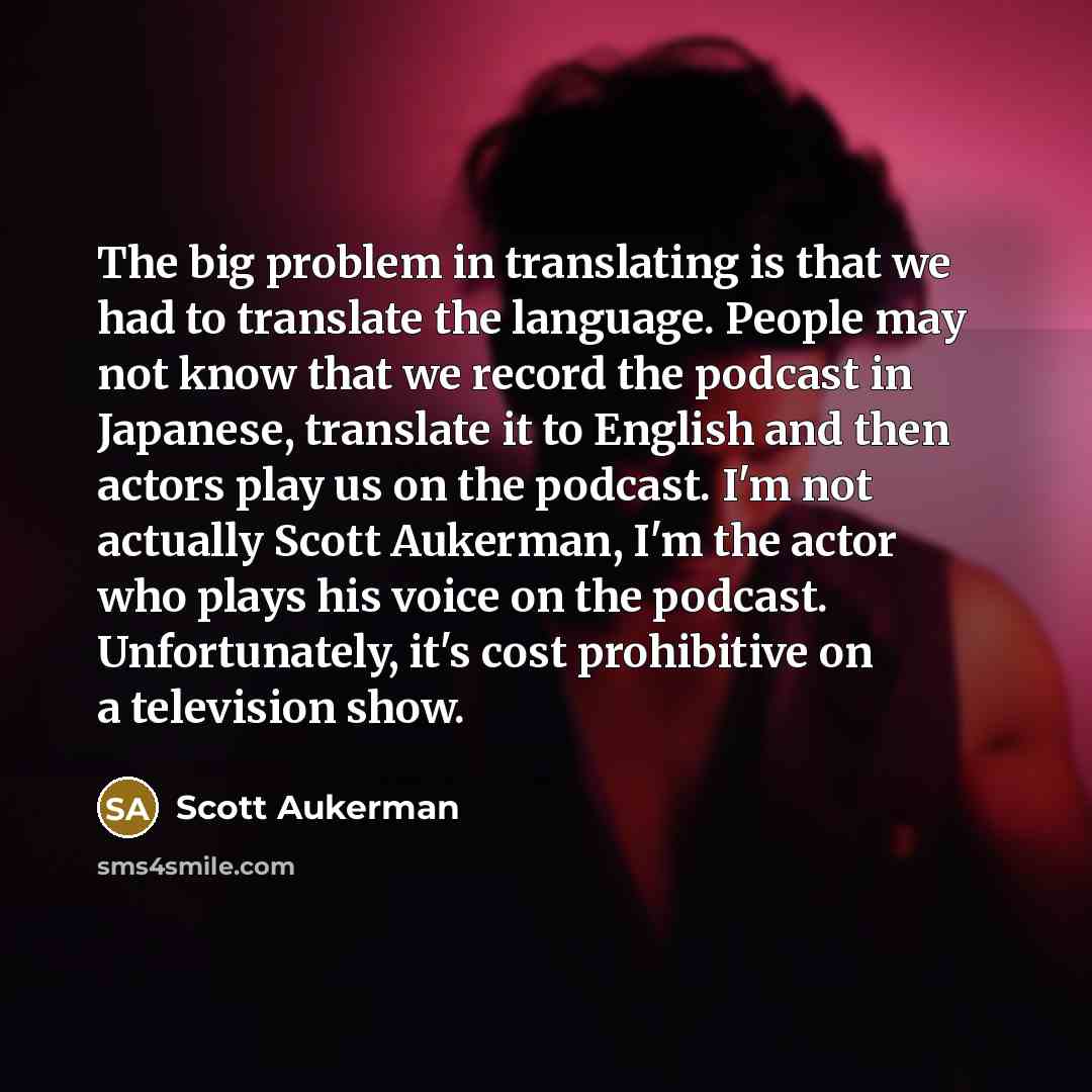 “The big problem in translating is that we had to translate the language. People may not know that we record the podcast in Japanese, translate it to English and then actors play us on the podcast. I'm not actually Scott Aukerman, I'm the actor who plays his voice on the podcast. Unfortunately…” quote by Scott Aukerman