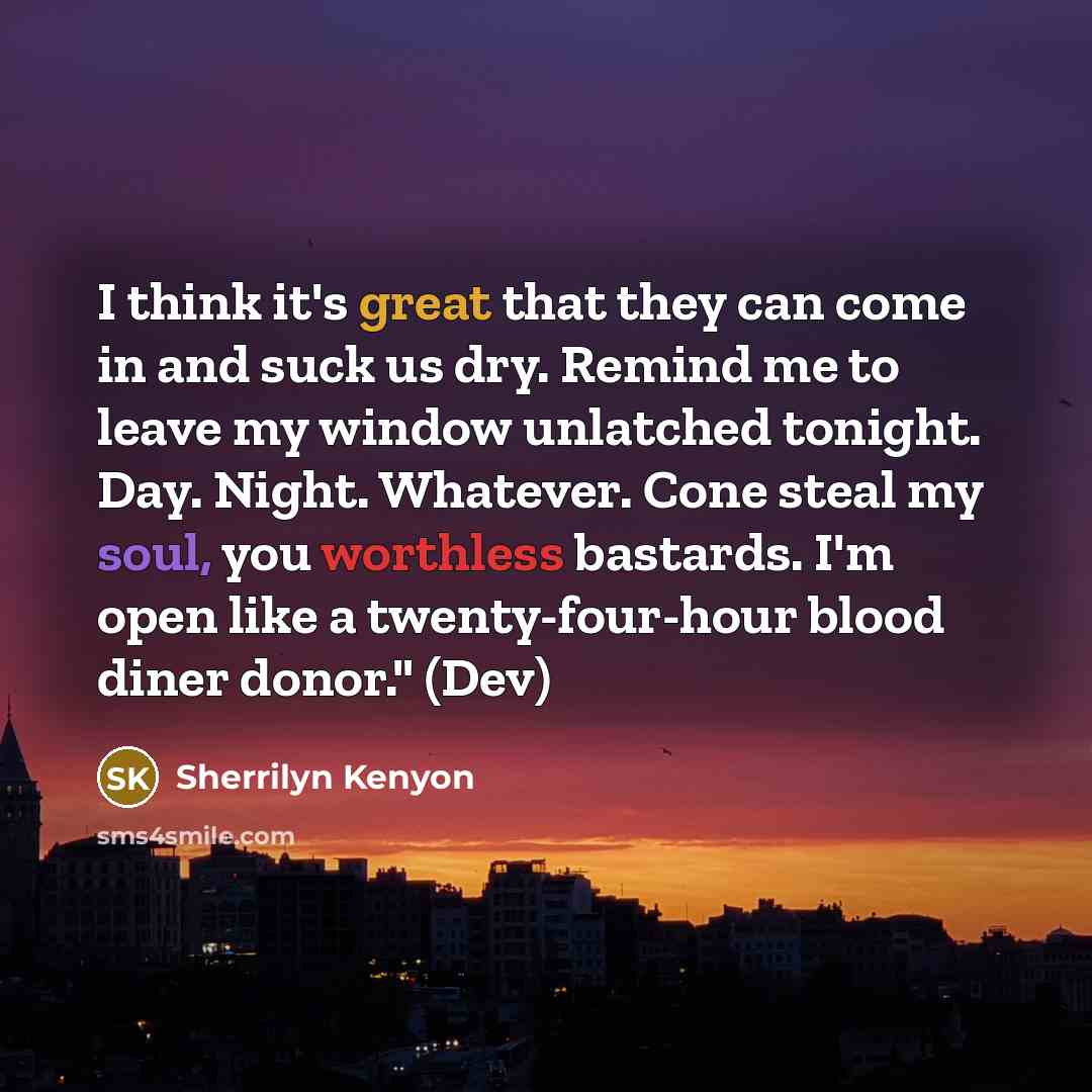 “I think it's great that they can come in and suck us dry. Remind me to leave my window unlatched tonight. Day. Night. Whatever. Cone steal my soul, you worthless bastards. I'm open like a twenty-four-hour blood diner donor." (Dev)” quote by Sherrilyn Kenyon