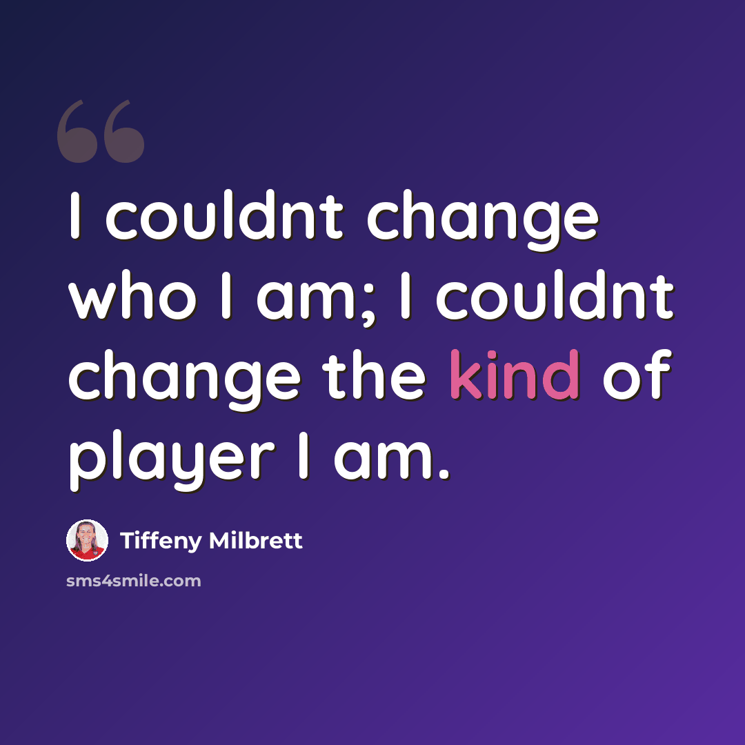 “I couldnt change who I am; I couldnt change the kind of player I am.” quote by Tiffeny Milbrett
