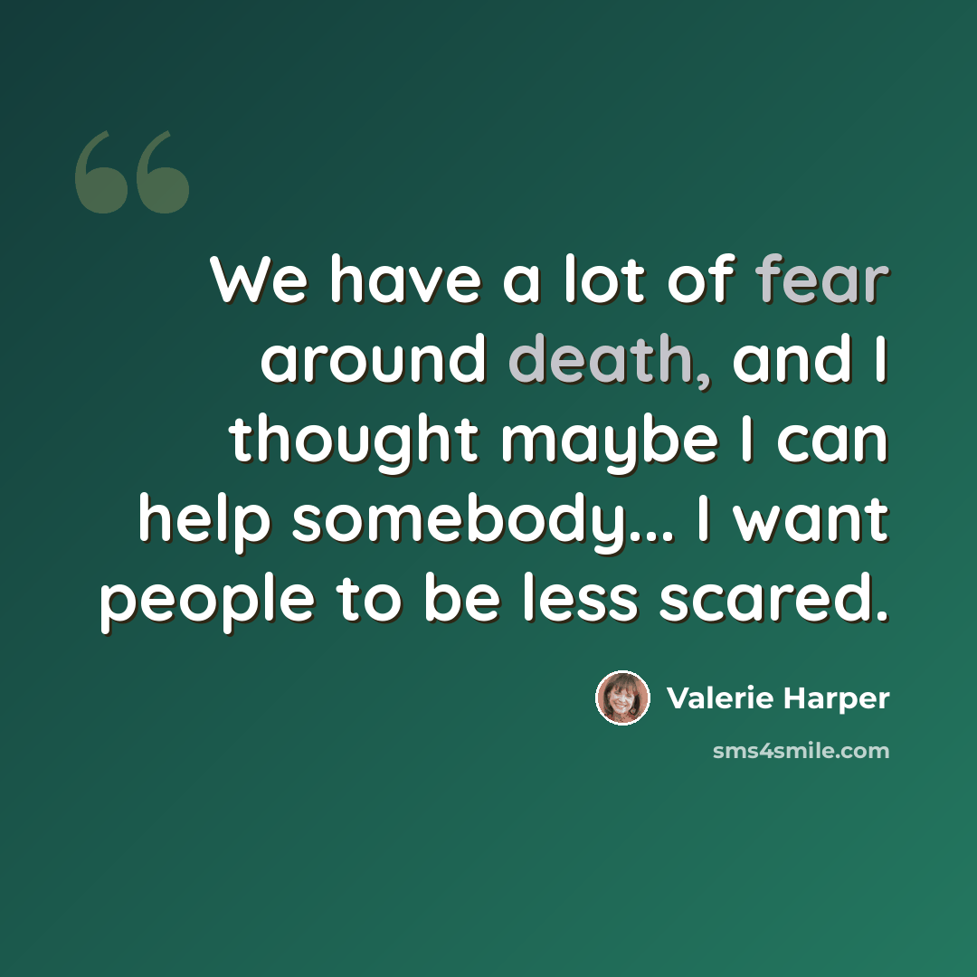 “We have a lot of fear around death, and I thought maybe I can help somebody... I want people to be less scared.” quote by Valerie Harper