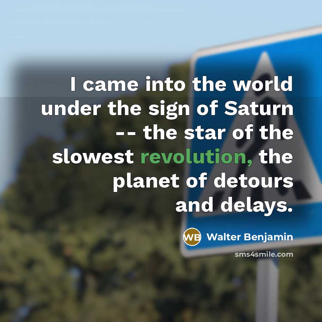 “I came into the world under the sign of Saturn -- the star of the slowest revolution, the planet of detours and delays.” quote by Walter Benjamin