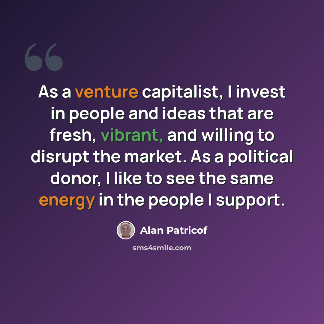 “As a venture capitalist, I invest in people and ideas that are fresh, vibrant, and willing to disrupt the market. As a political donor, I like to see the same energy in the people I support.” quote by Alan Patricof