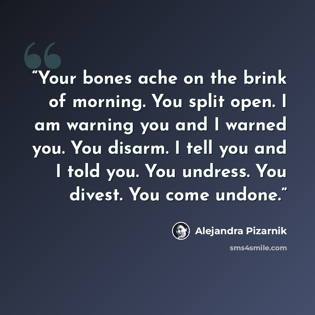 “Your bones ache on the brink of morning. You split open. I am warning you and I warned you. You disarm. I tell you and I told you. You undress. You divest. You come undone.” quote by Alejandra Pizarnik