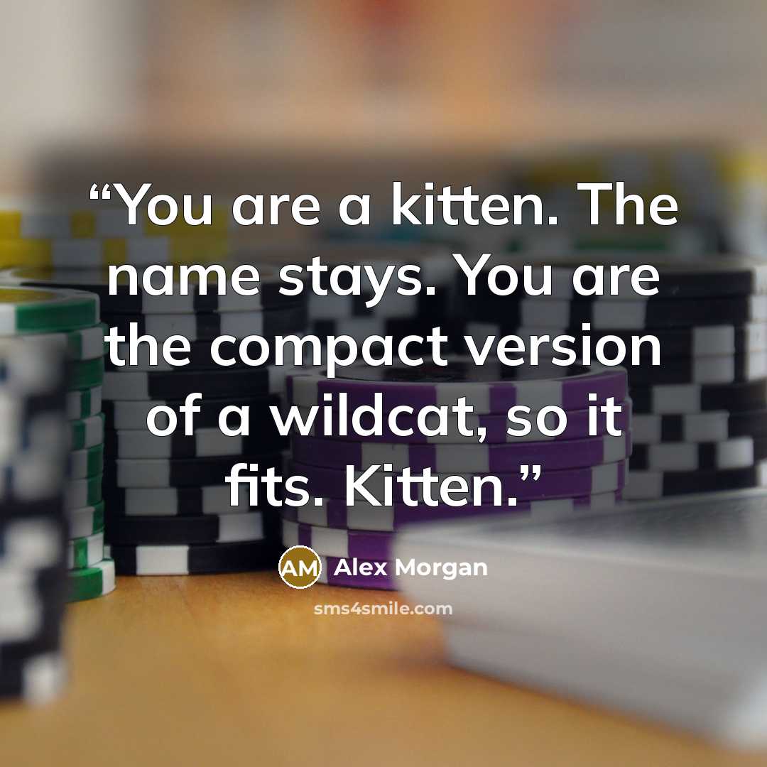 “You are a kitten. The name stays. You are the compact version of a wildcat, so it fits. Kitten.” quote by Alex Morgan