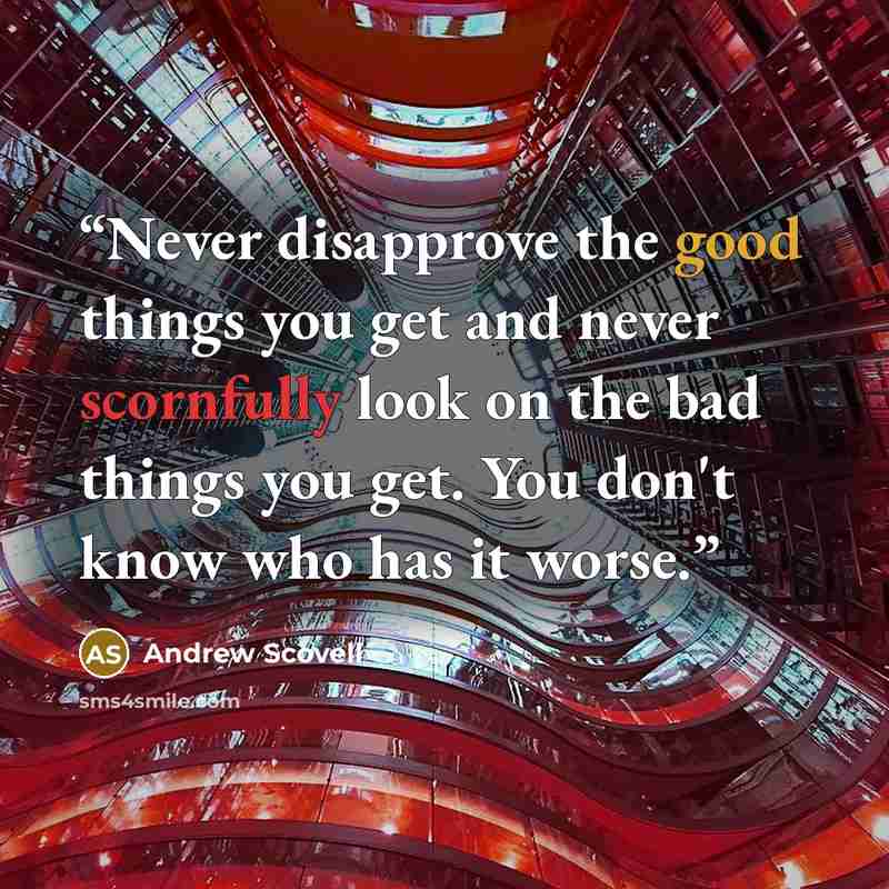 “Never disapprove the good things you get and never scornfully look on the bad things you get. You don't know who has it worse.” quote by Andrew Scovell