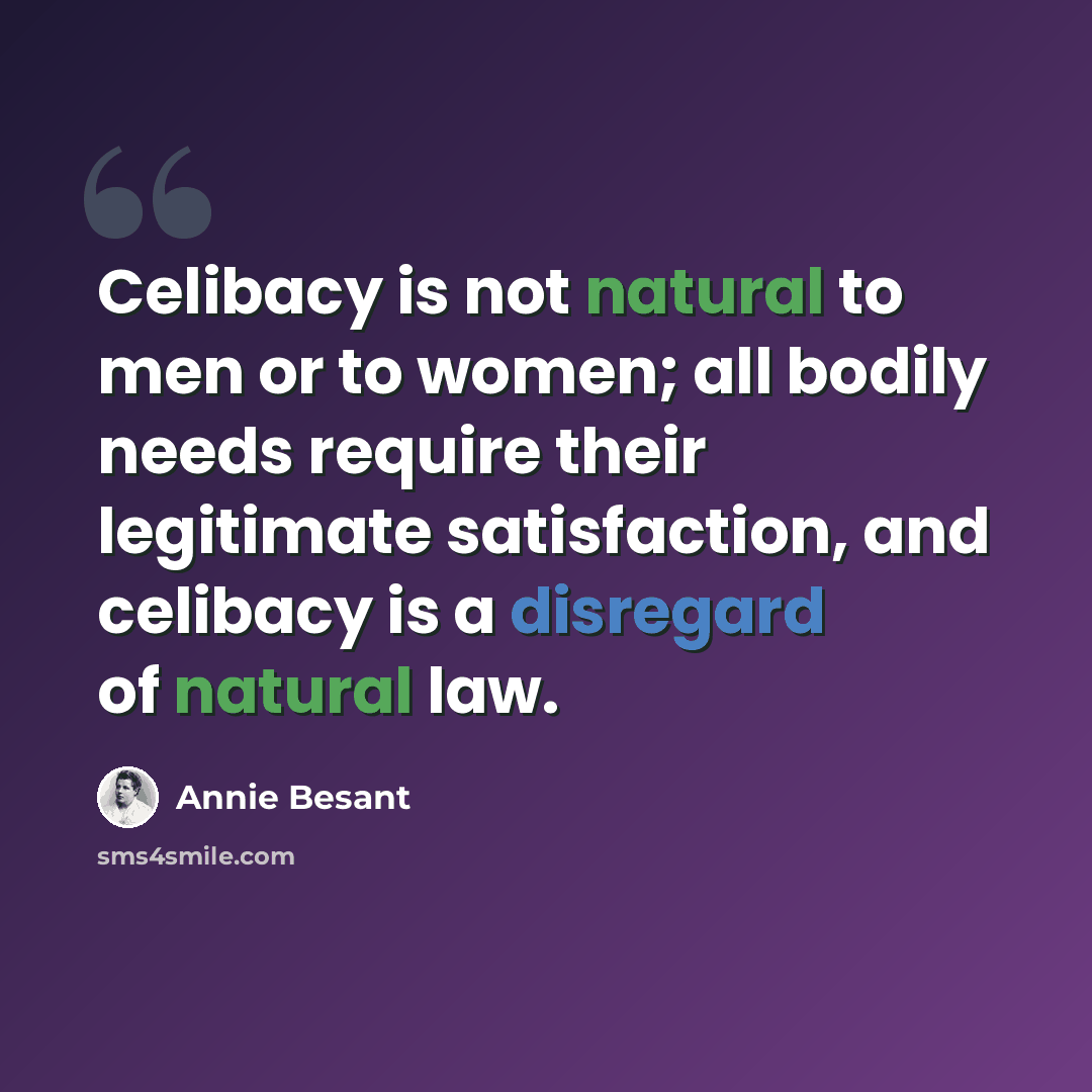 “Celibacy is not natural to men or to women; all bodily needs require their legitimate satisfaction, and celibacy is a disregard of natural law.” quote by Annie Besant