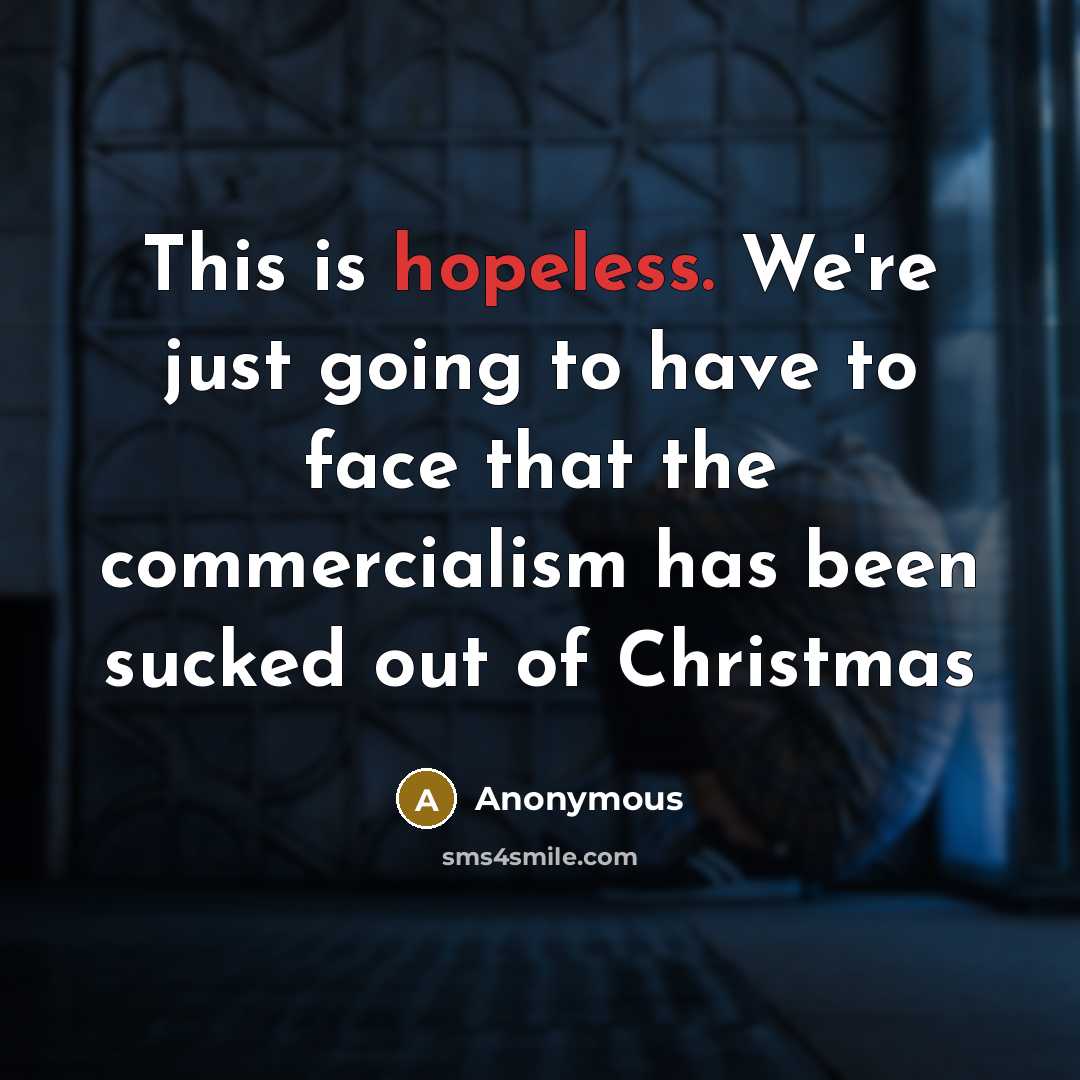 “This is hopeless. We're just going to have to face that the commercialism has been sucked out of Christmas” quote by Anonymous