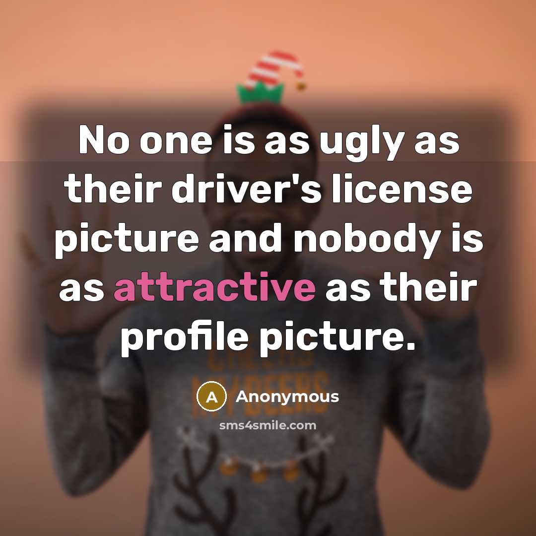 “No one is as ugly as their driver's license picture and nobody is as attractive as their profile picture.” quote by Anonymous