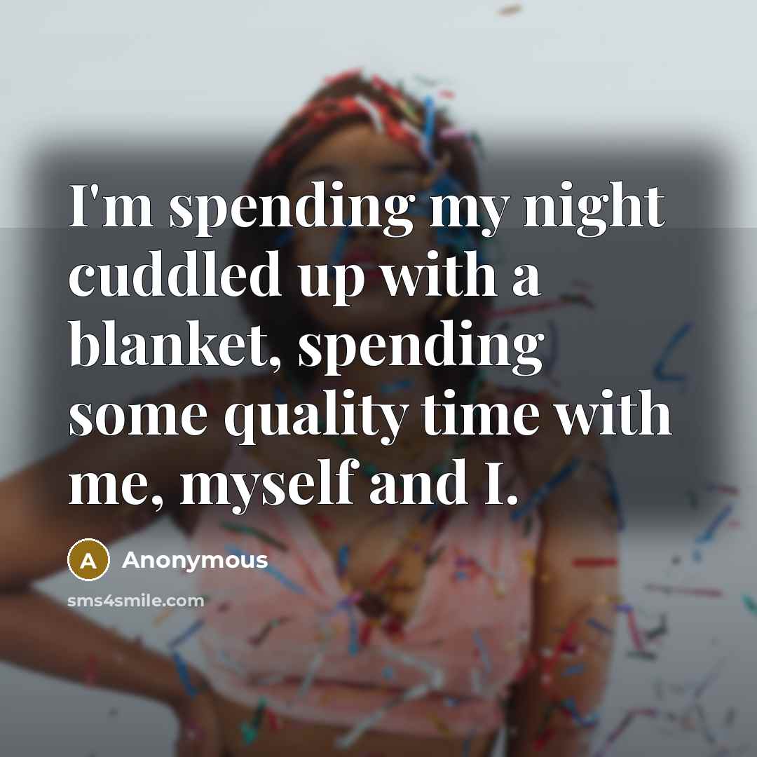 “I'm spending my night cuddled up with a blanket, spending some quality time with me, myself and I.” quote by Anonymous