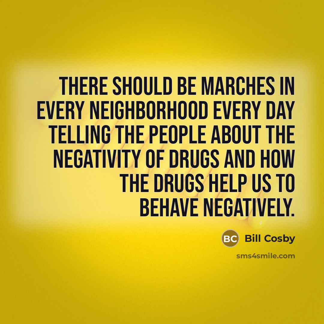 “There should be marches in every neighborhood every day telling the people about the negativity of drugs and how the drugs help us to behave negatively.” quote by Bill Cosby
