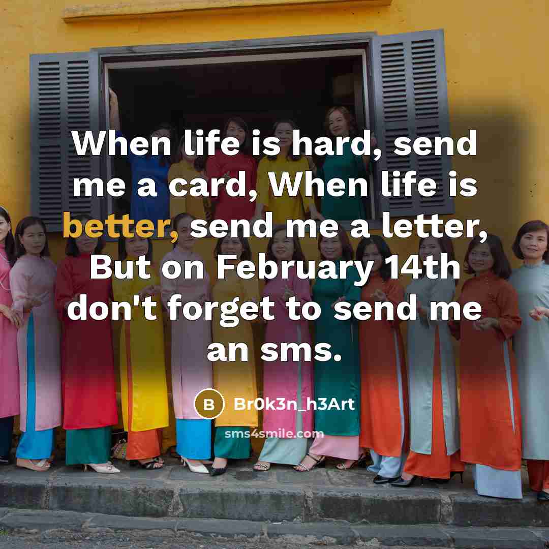 “When life is hard, send me a card, When life is better, send me a letter, But on February 14th don't forget to send me an sms.” quote by Br0k3n_h3Art
