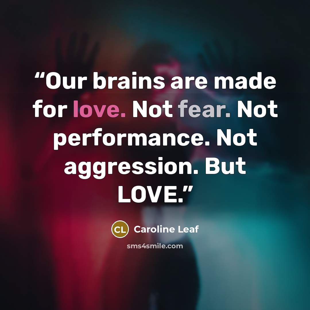“Our brains are made for love. Not fear. Not performance. Not aggression. But LOVE.” quote by Caroline Leaf