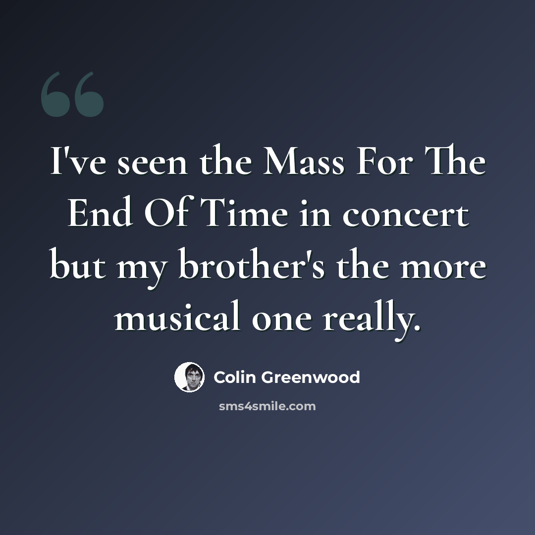 “I've seen the Mass For The End Of Time in concert but my brother's the more musical one really.” quote by Colin Greenwood