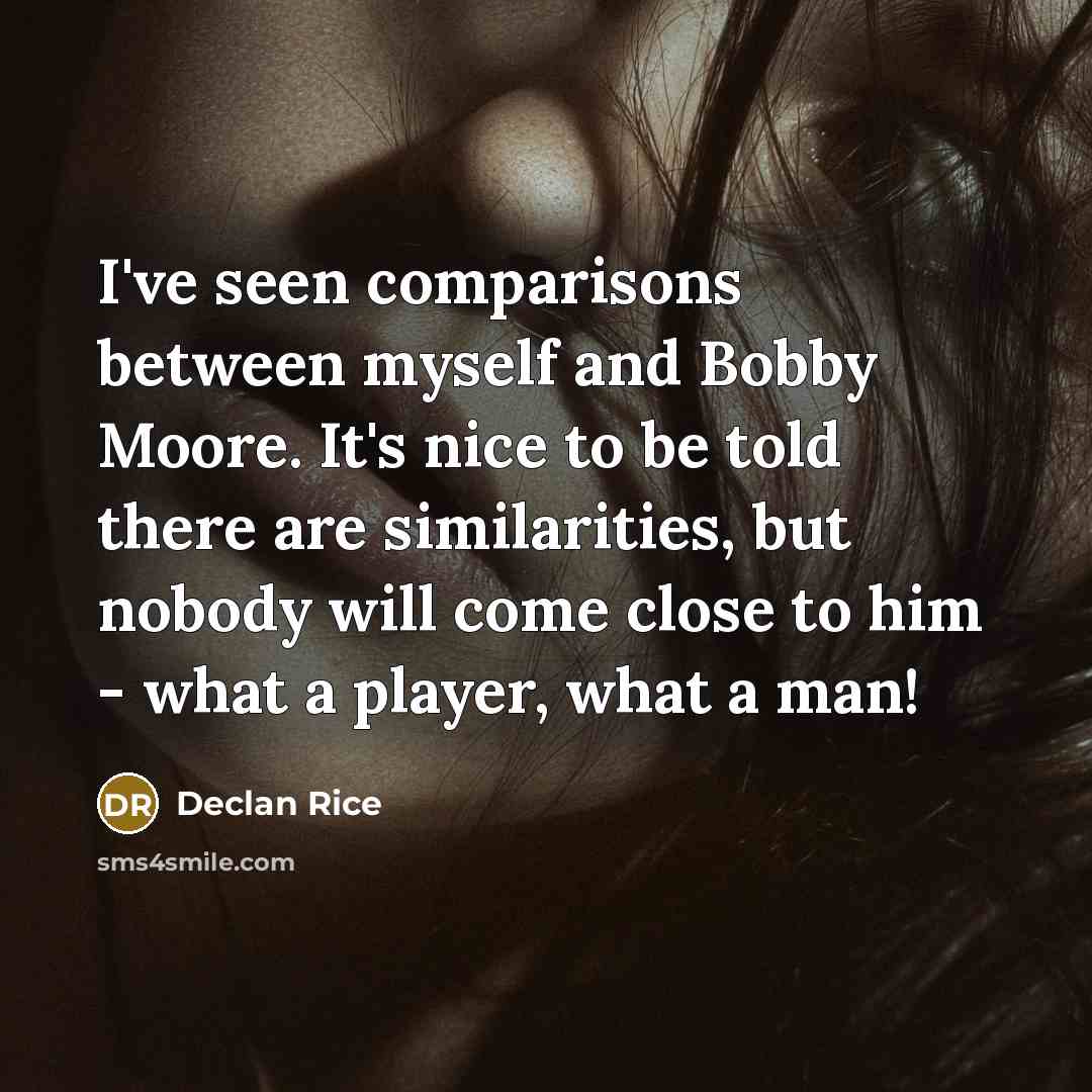 “I've seen comparisons between myself and Bobby Moore. It's nice to be told there are similarities, but nobody will come close to him - what a player, what a man!” quote by Declan Rice