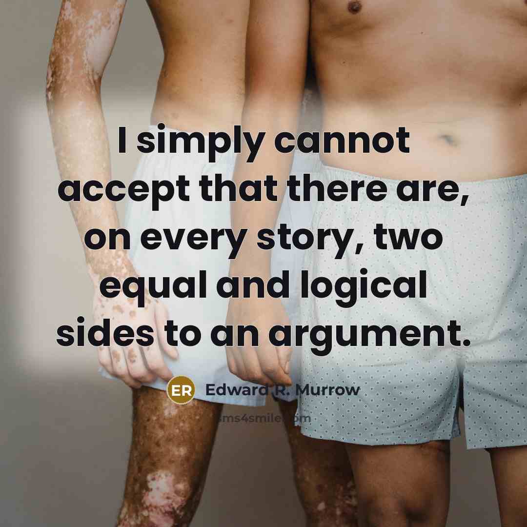 “I simply cannot accept that there are, on every story, two equal and logical sides to an argument.” quote by Edward R. Murrow