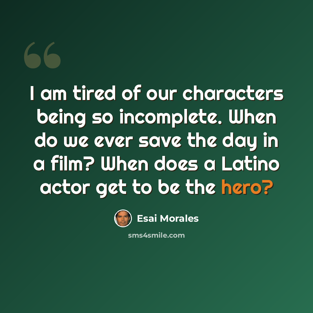“I am tired of our characters being so incomplete. When do we ever save the day in a film? When does a Latino actor get to be the hero?” quote by Esai Morales